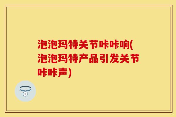 泡泡玛特关节咔咔响(泡泡玛特产品引发关节咔咔声)