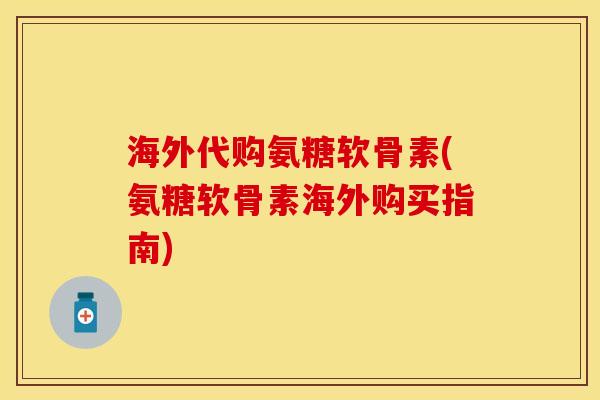 海外代购氨糖软骨素(氨糖软骨素海外购买指南)