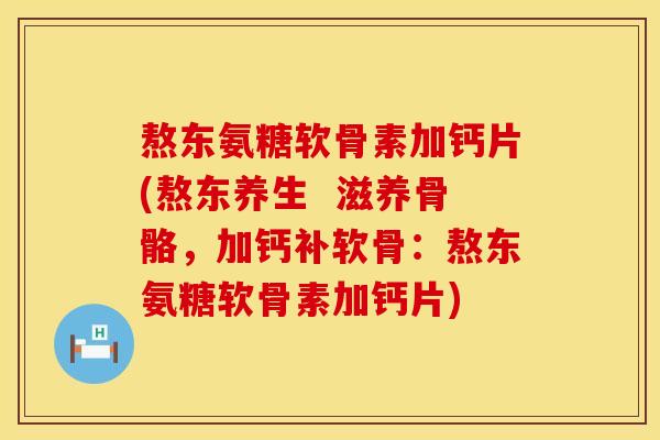 熬东氨糖软骨素加钙片(熬东养生  滋养骨骼，加钙补软骨：熬东氨糖软骨素加钙片)