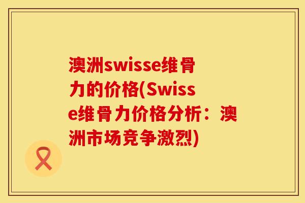 澳洲swisse维骨力的价格(Swisse维骨力价格分析：澳洲市场竞争激烈)