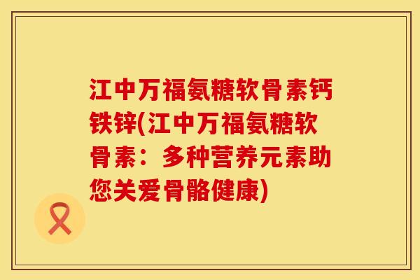江中万福氨糖软骨素钙铁锌(江中万福氨糖软骨素：多种营养元素助您关爱骨骼健康)