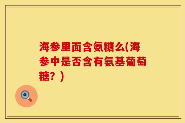 海参里面含氨糖么(海参中是否含有氨基葡萄糖？)