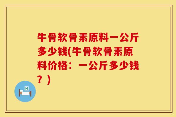 牛骨软骨素原料一公斤多少钱(牛骨软骨素原料价格：一公斤多少钱？)