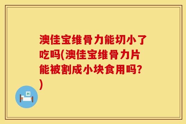 澳佳宝维骨力能切小了吃吗(澳佳宝维骨力片能被割成小块食用吗？)
