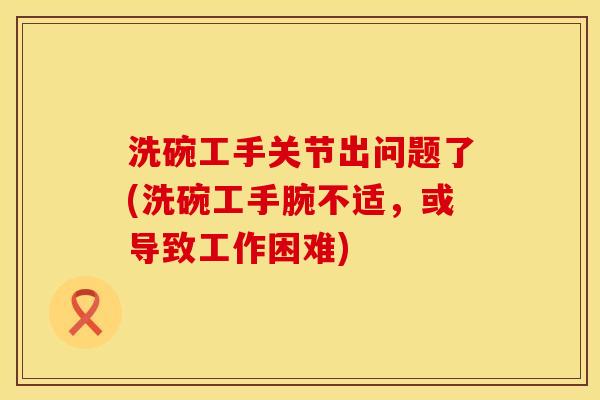 洗碗工手关节出问题了(洗碗工手腕不适，或导致工作困难)