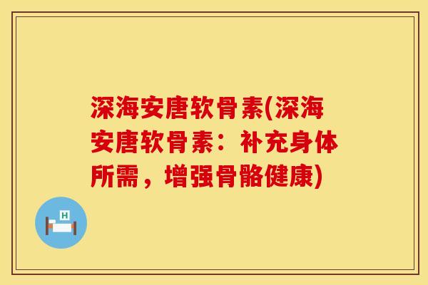 深海安唐软骨素(深海安唐软骨素：补充身体所需，增强骨骼健康)