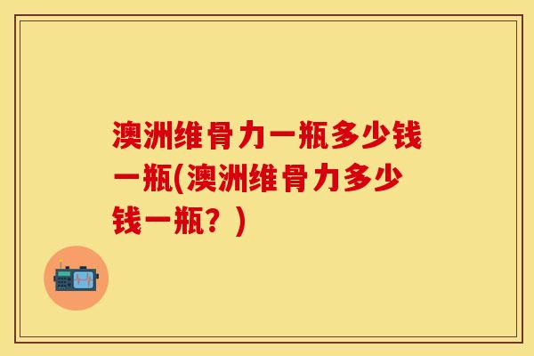 澳洲维骨力一瓶多少钱一瓶(澳洲维骨力多少钱一瓶？)