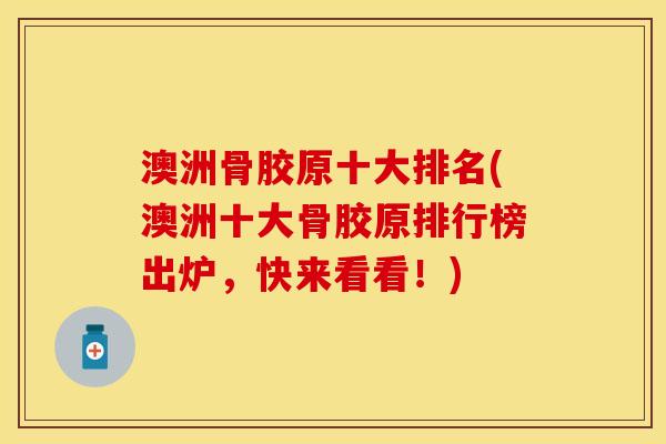 澳洲骨胶原十大排名(澳洲十大骨胶原排行榜出炉，快来看看！)