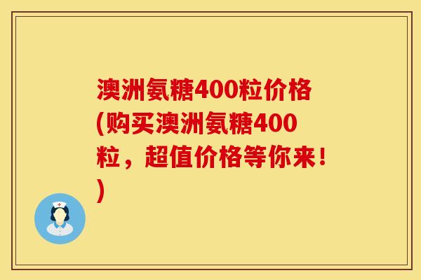 澳洲氨糖400粒价格(购买澳洲氨糖400粒，超值价格等你来！)