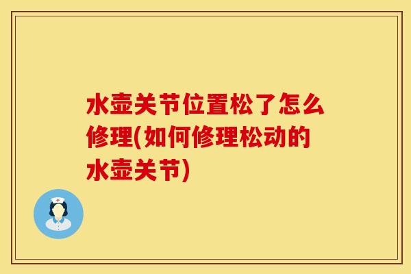 水壶关节位置松了怎么修理(如何修理松动的水壶关节)