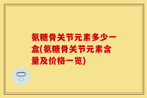 氨糖骨关节元素多少一盒(氨糖骨关节元素含量及价格一览)