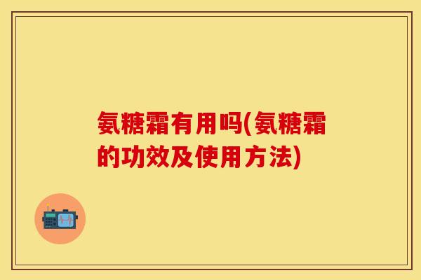 氨糖霜有用吗(氨糖霜的功效及使用方法)