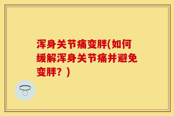 浑身关节痛变胖(如何缓解浑身关节痛并避免变胖？)