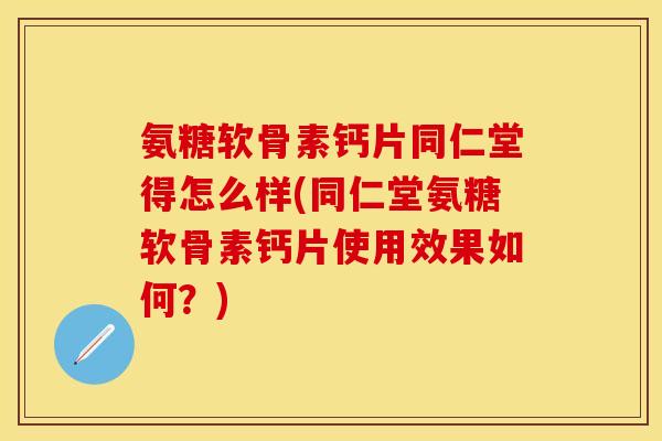 氨糖软骨素钙片同仁堂得怎么样(同仁堂氨糖软骨素钙片使用效果如何？)