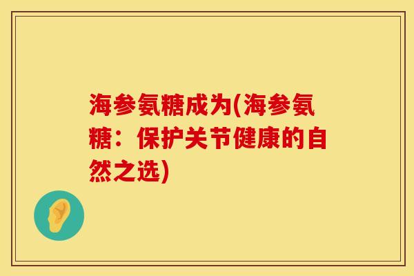 海参氨糖成为(海参氨糖：保护关节健康的自然之选)