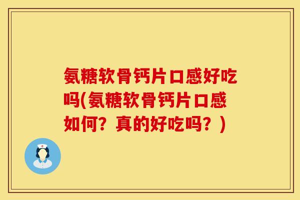 氨糖软骨钙片口感好吃吗(氨糖软骨钙片口感如何？真的好吃吗？)