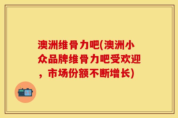 澳洲维骨力吧(澳洲小众品牌维骨力吧受欢迎，市场份额不断增长)