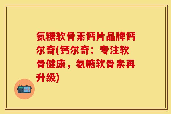 氨糖软骨素钙片品牌钙尔奇(钙尔奇：专注软骨健康，氨糖软骨素再升级)