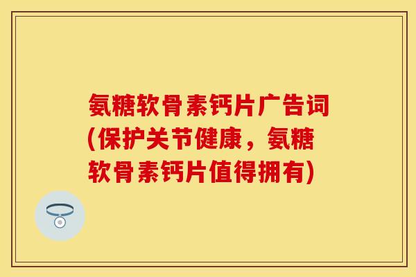 氨糖软骨素钙片广告词(保护关节健康，氨糖软骨素钙片值得拥有)