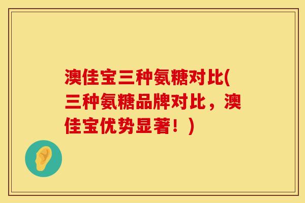 澳佳宝三种氨糖对比(三种氨糖品牌对比，澳佳宝优势显著！)