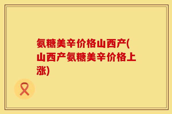 氨糖美辛价格山西产(山西产氨糖美辛价格上涨) 氨糖美辛价格山西产(山西产氨糖美辛价格上涨)