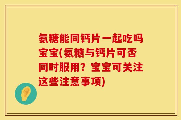 氨糖能同钙片一起吃吗宝宝(氨糖与钙片可否同时服用？宝宝可关注这些注意事项)