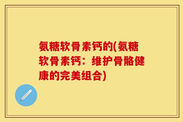 氨糖软骨素钙的(氨糖软骨素钙：维护骨骼健康的完美组合)
