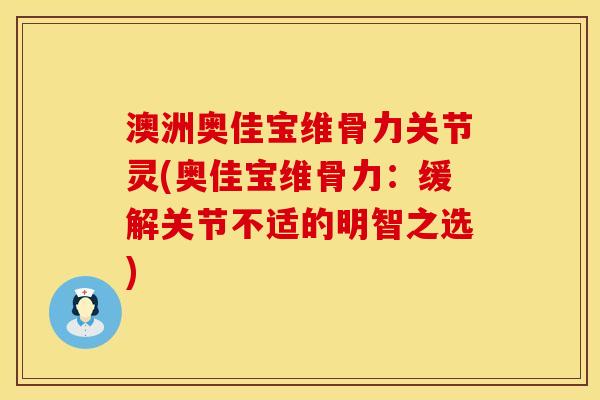澳洲奥佳宝维骨力关节灵(奥佳宝维骨力：缓解关节不适的明智之选)