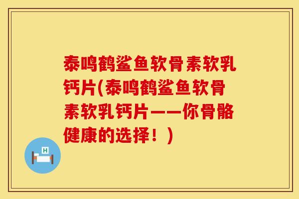 泰鸣鹤鲨鱼软骨素软乳钙片(泰鸣鹤鲨鱼软骨素软乳钙片——你骨骼健康的选择！)