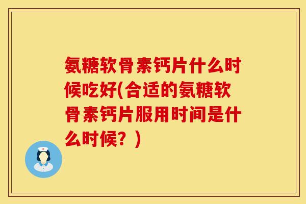 氨糖软骨素钙片什么时候吃好(合适的氨糖软骨素钙片服用时间是什么时候？)