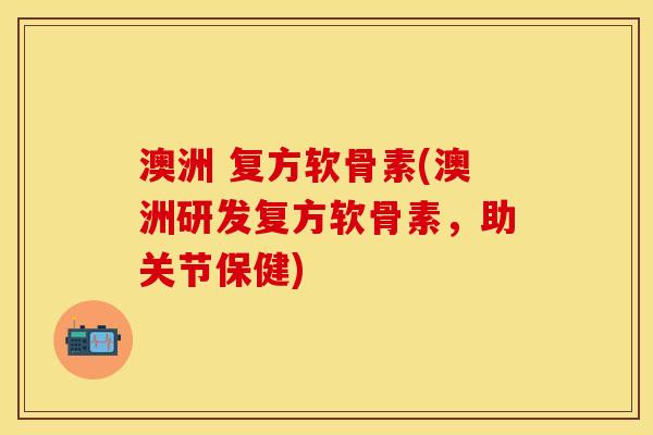澳洲 复方软骨素(澳洲研发复方软骨素，助关节保健)