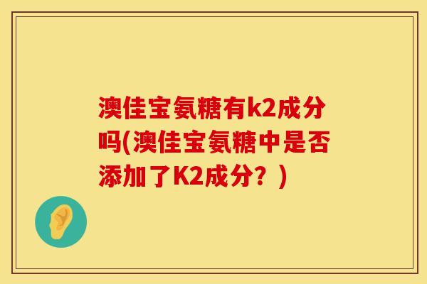 澳佳宝氨糖有k2成分吗(澳佳宝氨糖中是否添加了K2成分？)
