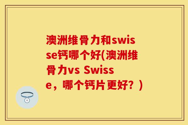 澳洲维骨力和swisse钙哪个好(澳洲维骨力vs Swisse，哪个钙片更好？)