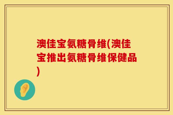 澳佳宝氨糖骨维(澳佳宝推出氨糖骨维保健品)