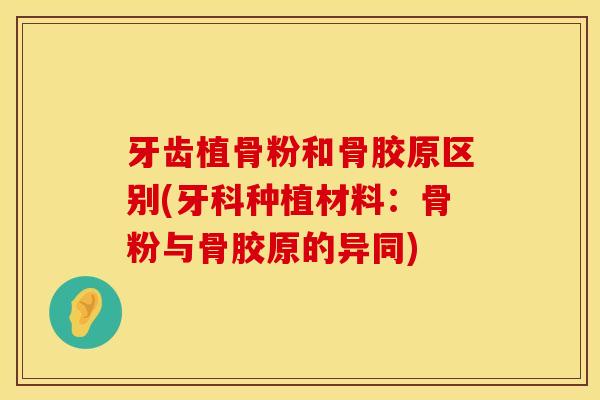 牙齿植骨粉和骨胶原区别(牙科种植材料：骨粉与骨胶原的异同)