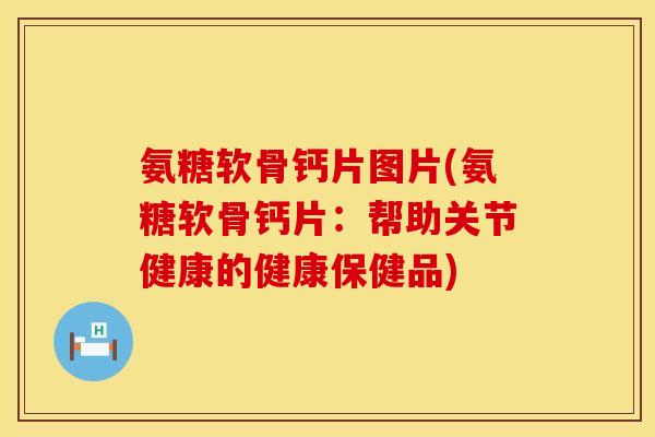氨糖软骨钙片图片(氨糖软骨钙片：帮助关节健康的健康保健品)