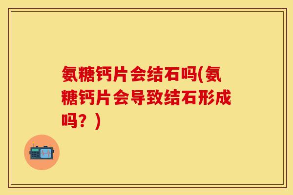 氨糖钙片会结石吗(氨糖钙片会导致结石形成吗？)
