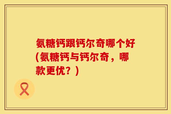 氨糖钙跟钙尔奇哪个好(氨糖钙与钙尔奇，哪款更优？)