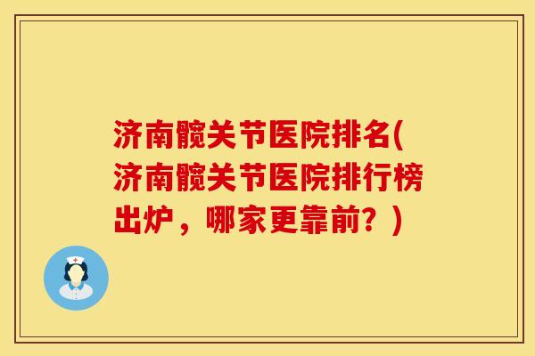 济南髋关节医院排名(济南髋关节医院排行榜出炉，哪家更靠前？)