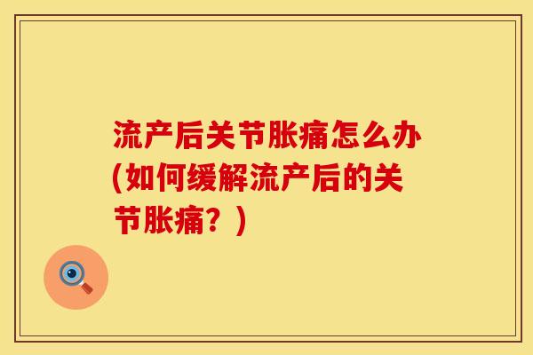 流产后关节胀痛怎么办(如何缓解流产后的关节胀痛？)