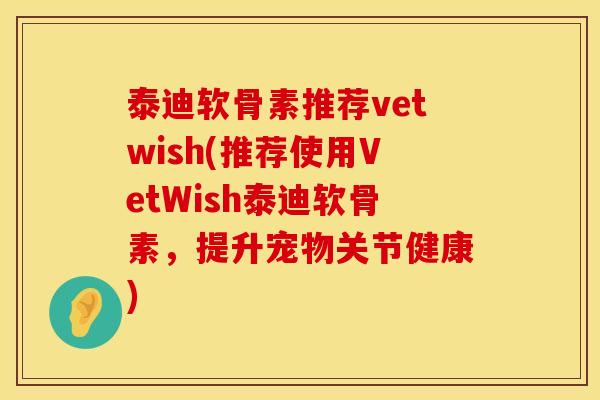 泰迪软骨素推荐vetwish(推荐使用VetWish泰迪软骨素，提升宠物关节健康)