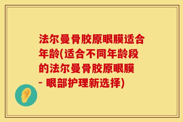 法尔曼骨胶原眼膜适合年龄(适合不同年龄段的法尔曼骨胶原眼膜 - 眼部护理新选择)