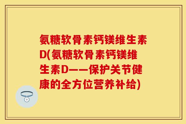 氨糖软骨素钙镁维生素D(氨糖软骨素钙镁维生素D——保护关节健康的全方位营养补给)