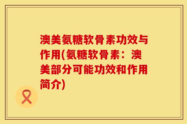 澳美氨糖软骨素功效与作用(氨糖软骨素：澳美部分可能功效和作用简介)