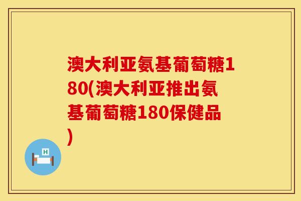 澳大利亚氨基葡萄糖180(澳大利亚推出氨基葡萄糖180保健品)