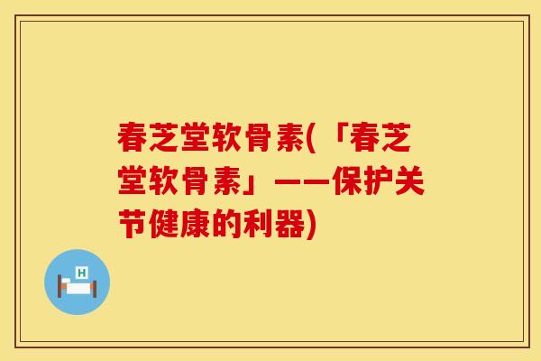 春芝堂软骨素(「春芝堂软骨素」——保护关节健康的利器)