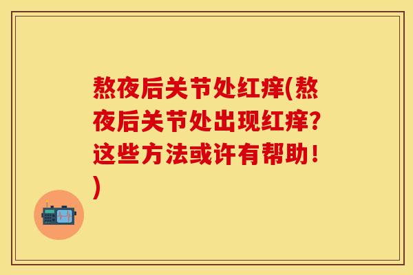 熬夜后关节处红痒(熬夜后关节处出现红痒？这些方法或许有帮助！)