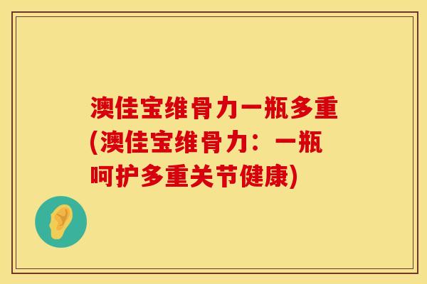 澳佳宝维骨力一瓶多重(澳佳宝维骨力：一瓶呵护多重关节健康)