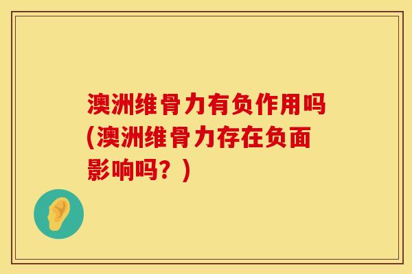 澳洲维骨力有负作用吗(澳洲维骨力存在负面影响吗？)