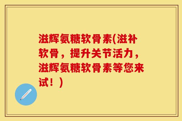 滋辉氨糖软骨素(滋补软骨，提升关节活力，滋辉氨糖软骨素等您来试！)